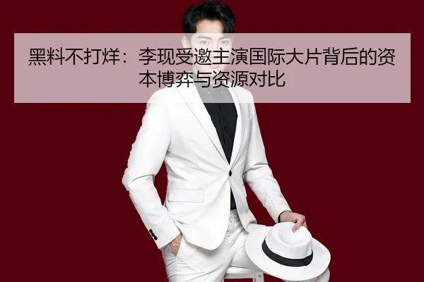 黑料不打烊：李现受邀主演国际大片背后的资本博弈与资源对比
